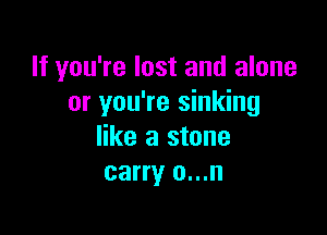 If you're lost and alone
or you're sinking

like a stone
carry o...n