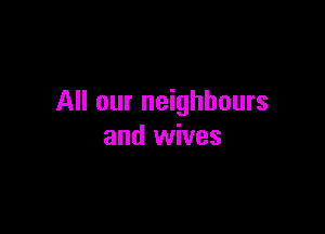 All our neighbours

and wives