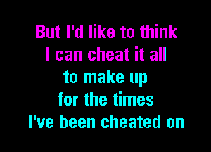 But I'd like to think
I can cheat it all

to make up
for the times
I've been cheated on
