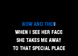NOW AND THEN
WHEN I SEE HER FACE
SHE TAKES ME AWAY

T0 THAT SPECIAL PLACE l