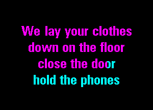We lay your clothes
down on the floor

close the door
hold the phones
