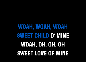 WOAH, WOAH, WOAH
SWEET CHILD 0' MINE
WOAH, 0H, 0H, 0H

SWEET LOVE OF MINE l