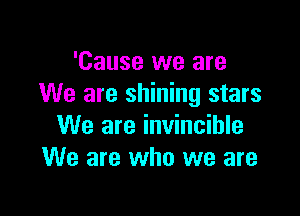 'Cause we are
We are shining stars

We are invincible
We are who we are