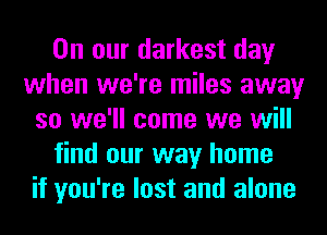 On our darkest day
when we're miles away
so we'll come we will
find our way home
if you're lost and alone