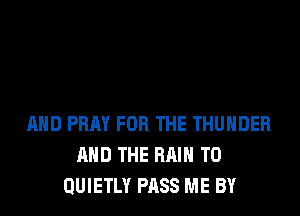 MID PRAY FOR THE THUNDER
AND THE RAIN T0
QUIETLY PASS ME BY