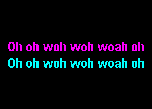 Oh oh woh woh woah oh

Oh oh woh woh woah oh