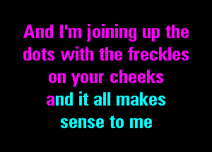 And I'm joining up the
dots with the freckles

on your cheeks
and it all makes
sense to me