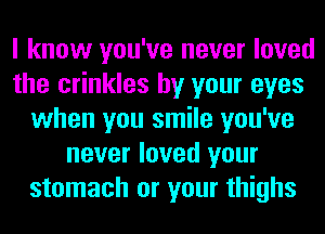 I know you've never loved
the crinkles by your eyes
when you smile you've
never loved your
stomach or your thighs