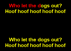 Who let the dogs out?
Hoofhoofhoofhoofhoof

Who let the dogs out?

Hoofhoofhoofhoofhoof