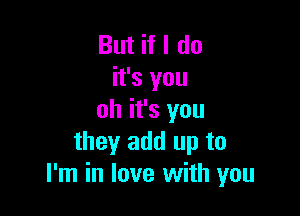 But if I do
it's you

oh it's you
they add up to
I'm in love with you