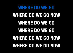 WHERE DO WE GO
I.MHEFIE DO WE GO NOW
WHERE DO WE GO
WHERE DO WE GO
WHERE DO WE GO NOW

WHERE DO WE (30 HOW I