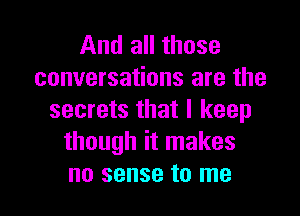 And all those
conversations are the

secrets that I keep
though it makes
no sense to me