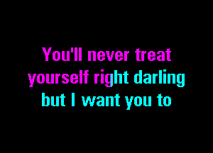 You'll never treat

yourself right darling
but I want you to