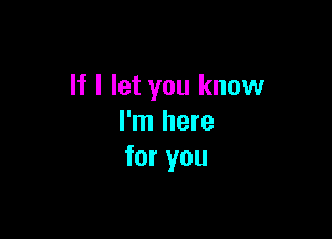 If I let you know

I'm here
for you