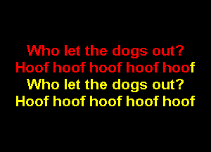 Who let the dogs out?
Hoofhoofhoofhoofhoof
Who let the dogs out?
Hoofhoofhoofhoofhoof