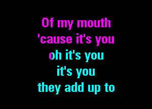 Of my mouth
'cause it's you

oh it's you
it's you
they add up to