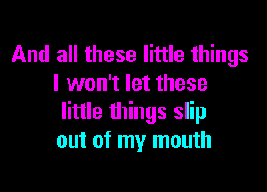 And all these little things
I won't let these

little things slip
out of my mouth