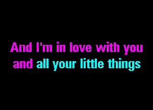 And I'm in love with you

and all your little things