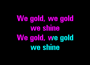 We gold, we gold
we shine

We gold, we gold
we shine