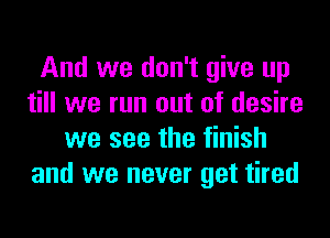 And we don't give up
till we run out of desire
we see the finish
and we never get tired