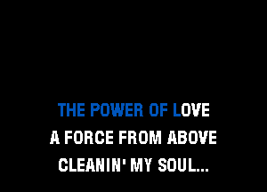 THE POWER OF LOVE
A FORCE FROM ABOVE
CLEANIN' MY SOUL...