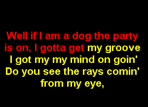 Well ifl am a dog the party

is on, I gotta get my groove

I got my my mind on goin'

Do you see the rays comin'
from my eye,