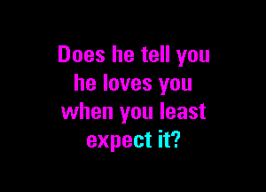 Does he tell you
he loves you

when you least
expect it?