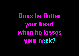 Does he flutter
your heart

when he kisses
your neck?