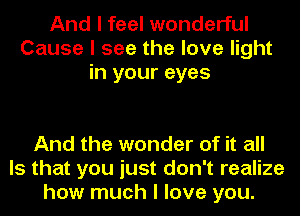 And I feel wonderful
Cause I see the love light
in your eyes

And the wonder of it all
Is that you just don't realize
how much I love you.