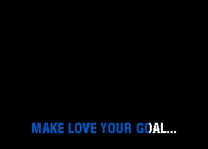 MAKE LOVE YOUR GOAL...