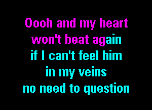 Oooh and my heart
won't heat again

if I can't feel him
in my veins
no need to question