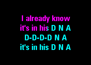 I already know
it's in his D N A

D-D-D-D N A
it's in his D N A