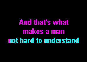 And that's what

makes a man
not hard to understand