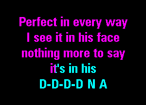 Perfect in every way
I see it in his face

nothing more to say
it's in his
D-D-D-D N A
