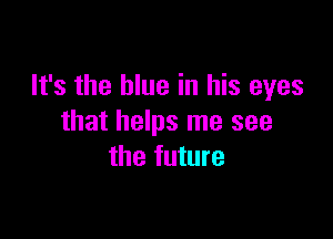 It's the blue in his eyes

that helps me see
the future