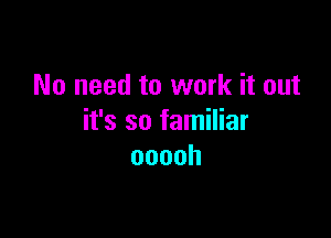 No need to work it out

it's so familiar
ooooh