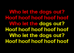 Who let the dogs out?
Hoofhoofhoofhoofhoof
Who let the dogs out?
Hoofhoofhoofhoofhoof
Who let the dogs out?
Hoofhoofhoofhoofhoof