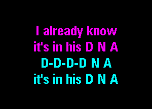 I already know
it's in his D N A

D-D-D-D N A
it's in his D N A