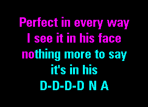 Perfect in every way
I see it in his face

nothing more to say
it's in his
D-D-D-D N A