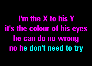 I'm the X to his Y
it's the colour of his eyes

he can do no wrong
no he don't need to try