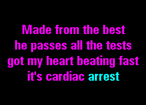 Made from the best
he passes all the tests
got my heart beating fast
it's cardiac arrest