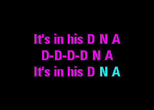 It's in his D N A

D-D-D-D N A
It's in his D N A