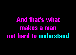 And that's what

makes a man
not hard to understand