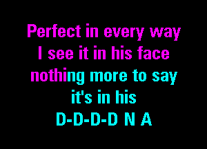 Perfect in every way
I see it in his face

nothing more to say
it's in his
D-D-D-D N A