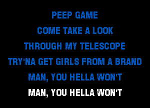 PEEP GAME
COME TAKE A LOOK
THROUGH MY TELESCOPE
TRY'NA GET GIRLS FROM A BRAND
MAN, YOU HELLA WON'T
MAN, YOU HELLA WON'T
