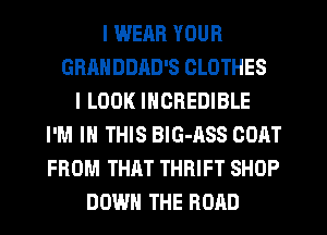I WEAR YOUR
GRAHDDAD'S CLOTHES
I LOOK INCREDIBLE
I'M IN THIS BIG-ASS CORT
FROM THAT THRIFT SHOP
DOWN THE ROAD