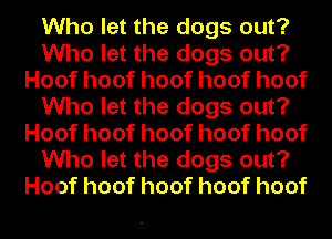 Who let the dogs out?
Who let the dogs out?
Hoofhoofhoofhoofhoof
Who let the dogs out?
Hoofhoofhoofhoofhoof
Who let the dogs out?
Hoofhoofhoofhoofhoof