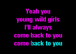 Yeah you
young wild girls

I'll always
come back to you
come back to you