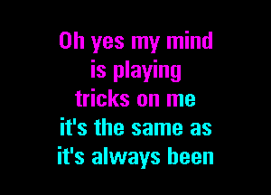 Oh yes my mind
is playing

tricks on me
it's the same as
it's always been