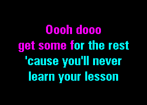 Oooh dooo
get some for the rest

'cause you'll never
learn your lesson